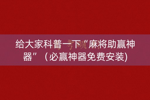 给大家科普一下“麻将助赢神器”（必赢神器免费安装)