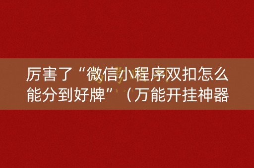 厉害了“微信小程序双扣怎么能分到好牌”（万能开挂神器)