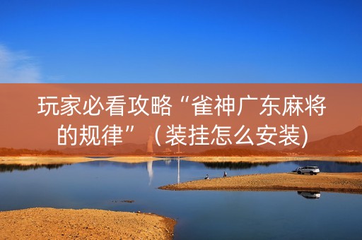 玩家必看攻略“雀神广东麻将的规律”（装挂怎么安装)