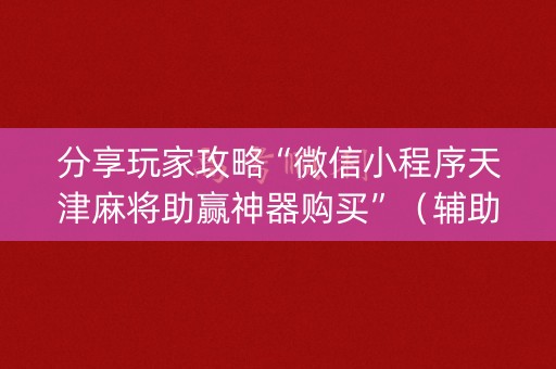 分享玩家攻略“微信小程序天津麻将助赢神器购买”（辅助挂发牌规律)