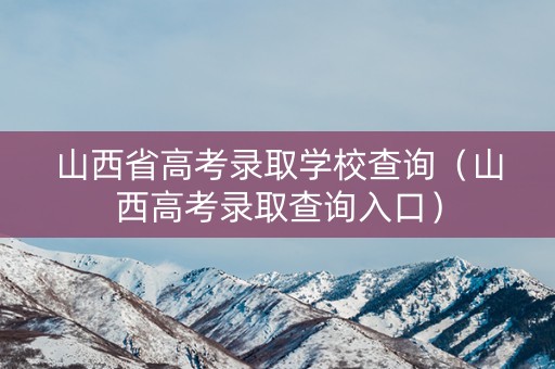 山西省高考录取学校查询（山西高考录取查询入口）