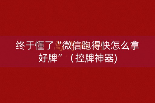 终于懂了“微信跑得快怎么拿好牌”（控牌神器)