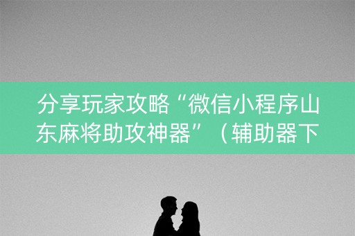 分享玩家攻略“微信小程序山东麻将助攻神器”（辅助器下载)