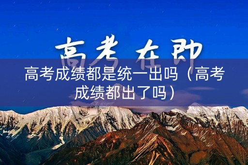 高考成绩都是统一出吗（高考成绩都出了吗）