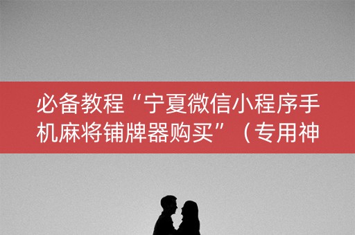 必备教程“宁夏微信小程序手机麻将铺牌器购买”（专用神器下载)