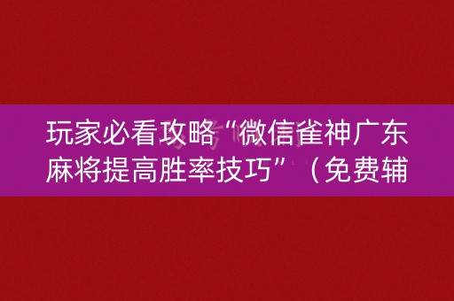 玩家必看攻略“微信雀神广东麻将提高胜率技巧”（免费辅助)