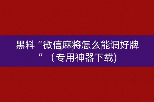 黑料“微信麻将怎么能调好牌”（专用神器下载)
