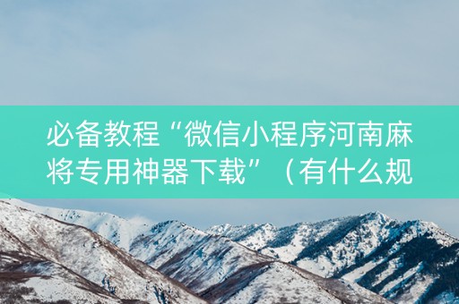 必备教程“微信小程序河南麻将专用神器下载”（有什么规律)