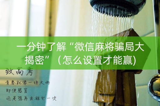 一分钟了解“微信麻将骗局大揭密”（怎么设置才能赢)