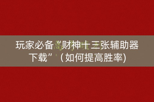 玩家必备“财神十三张辅助器下载”（如何提高胜率)