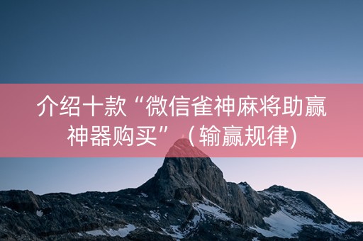 介绍十款“微信雀神麻将助赢神器购买”（输赢规律)