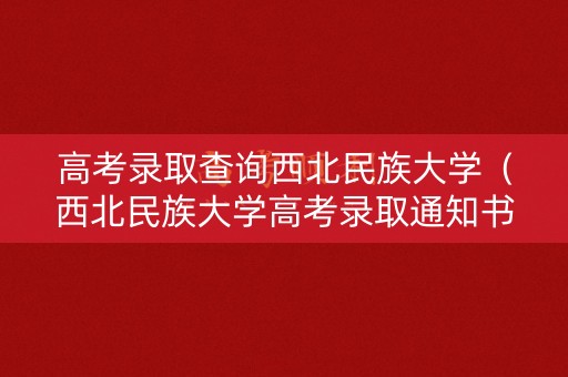 高考录取查询西北民族大学（西北民族大学高考录取通知书查询）