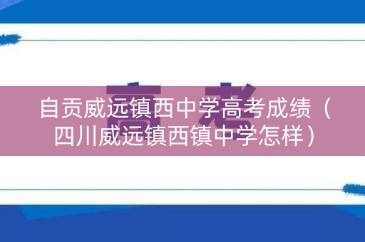 自贡威远镇西中学高考成绩（四川威远镇西镇中学怎样）