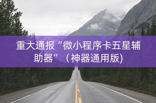 重大通报“微小程序卡五星辅助器”（神器通用版)