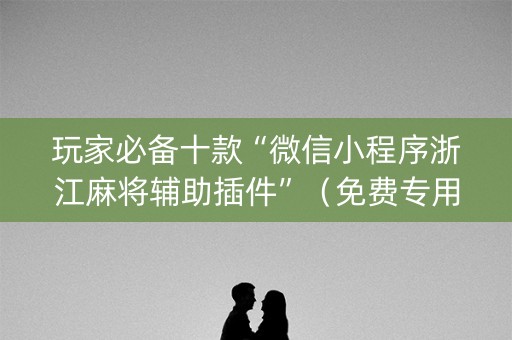 玩家必备十款“微信小程序浙江麻将辅助插件”（免费专用神器)