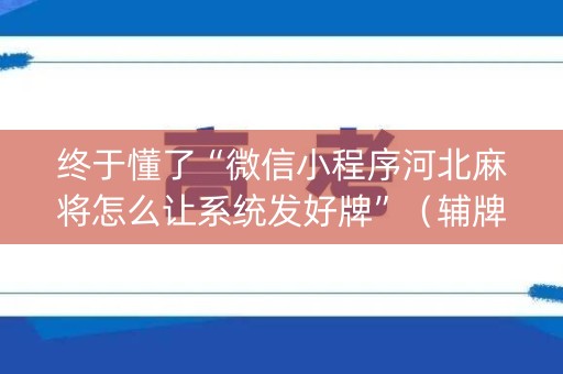 终于懂了“微信小程序河北麻将怎么让系统发好牌”（辅牌器插件购买)