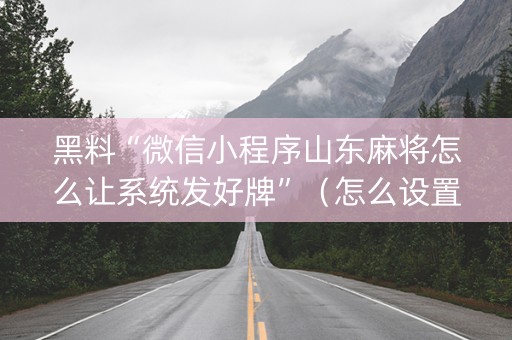 黑料“微信小程序山东麻将怎么让系统发好牌”（怎么设置才能赢)