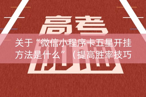 关于“微信小程序卡五星开挂方法是什么”（提高胜率技巧)