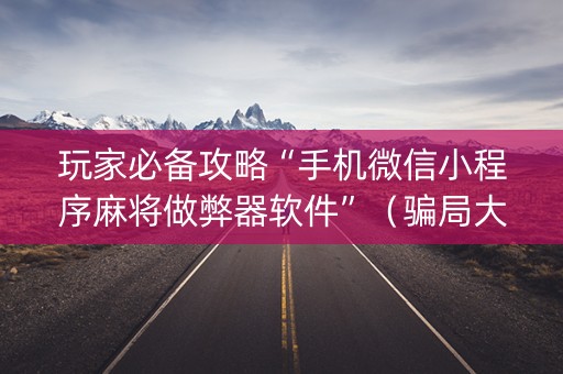 玩家必备攻略“手机微信小程序麻将做弊器软件”（骗局大揭秘)
