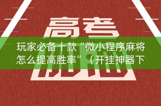 玩家必备十款“微小程序麻将怎么提高胜率”（开挂神器下载)