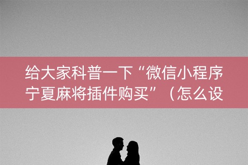 给大家科普一下“微信小程序宁夏麻将插件购买”（怎么设置才能赢)