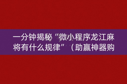 一分钟揭秘“微小程序龙江麻将有什么规律”（助赢神器购买)