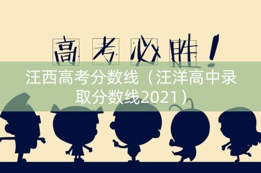汪西高考分数线（汪洋高中录取分数线2021）