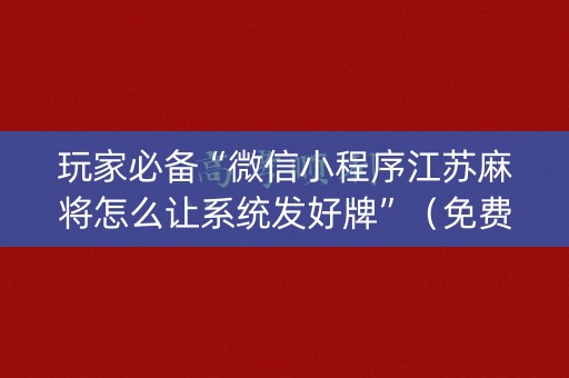 玩家必备“微信小程序江苏麻将怎么让系统发好牌”（免费辅助)