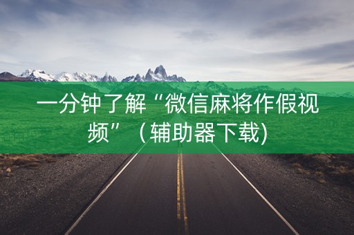 一分钟了解“微信麻将作假视频”（辅助器下载)