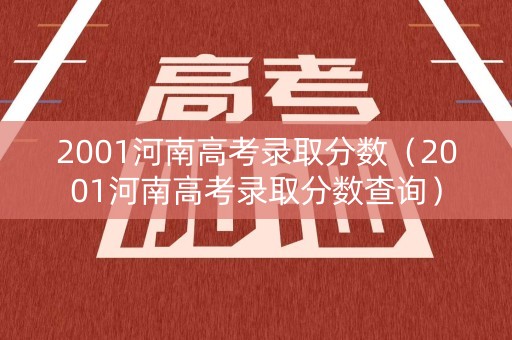 2001河南高考录取分数（2001河南高考录取分数查询）