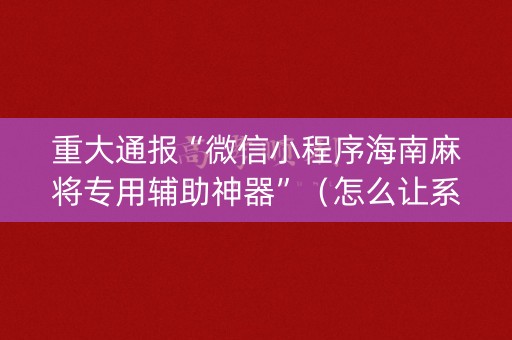 重大通报“微信小程序海南麻将专用辅助神器”（怎么让系统给你发好牌)