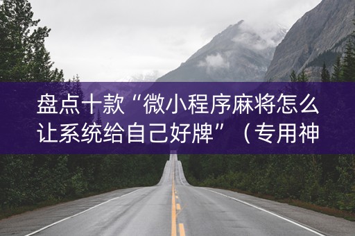 盘点十款“微小程序麻将怎么让系统给自己好牌”（专用神器)