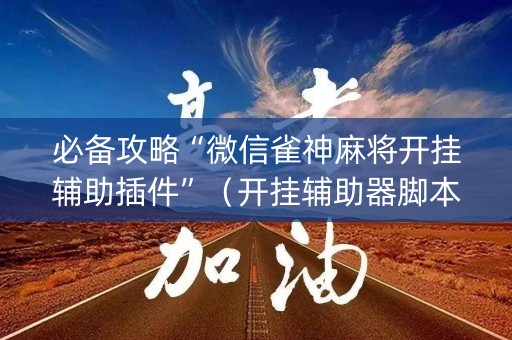 必备攻略“微信雀神麻将开挂辅助插件”（开挂辅助器脚本)