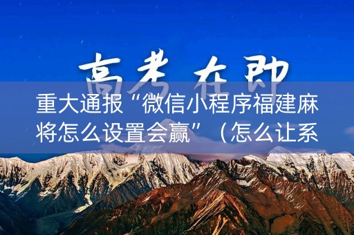 重大通报“微信小程序福建麻将怎么设置会赢”（怎么让系统给你发好牌)