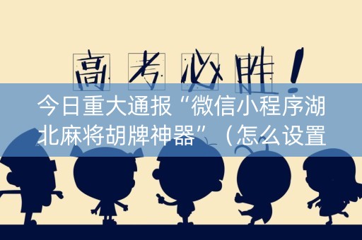 今日重大通报“微信小程序湖北麻将胡牌神器”（怎么设置才能赢)