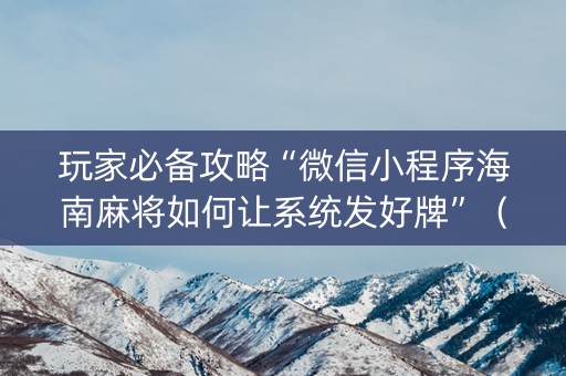 玩家必备攻略“微信小程序海南麻将如何让系统发好牌”（助攻神器)