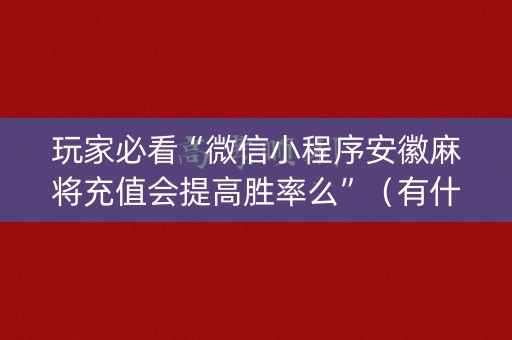 玩家必看“微信小程序安徽麻将充值会提高胜率么”（有什么规律)