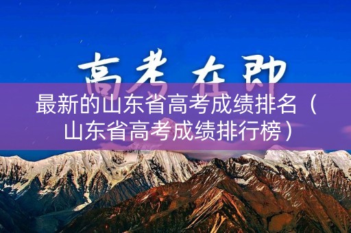 最新的山东省高考成绩排名（山东省高考成绩排行榜）