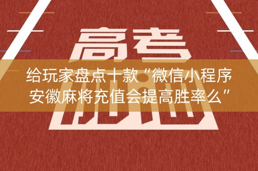 给玩家盘点十款“微信小程序安徽麻将充值会提高胜率么”（开挂辅助插件)