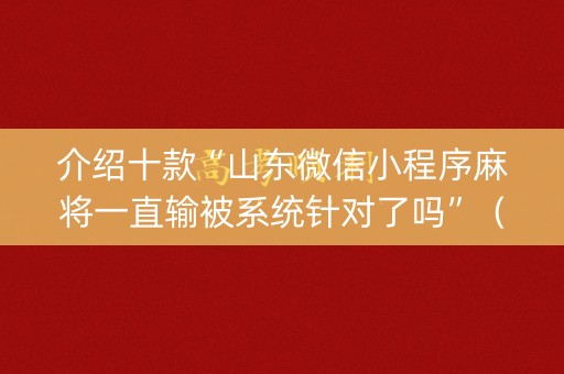 介绍十款“山东微信小程序麻将一直输被系统针对了吗”（辅助软件)