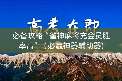 必备攻略“雀神麻将充会员胜率高”（必赢神器辅助器)