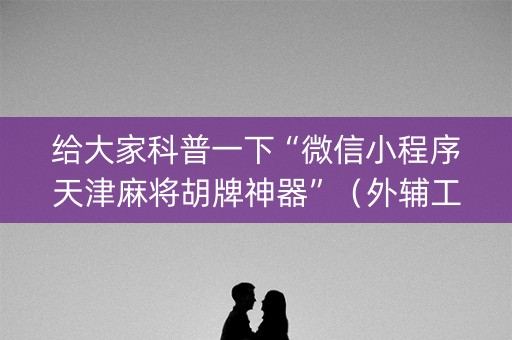 给大家科普一下“微信小程序天津麻将胡牌神器”（外辅工具)