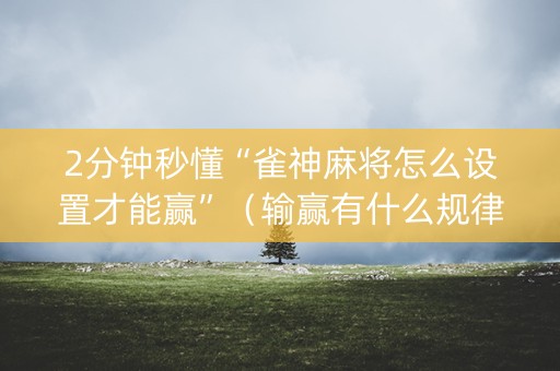 2分钟秒懂“雀神麻将怎么设置才能赢”（输赢有什么规律)