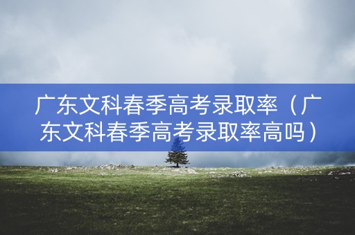 广东文科春季高考录取率（广东文科春季高考录取率高吗）