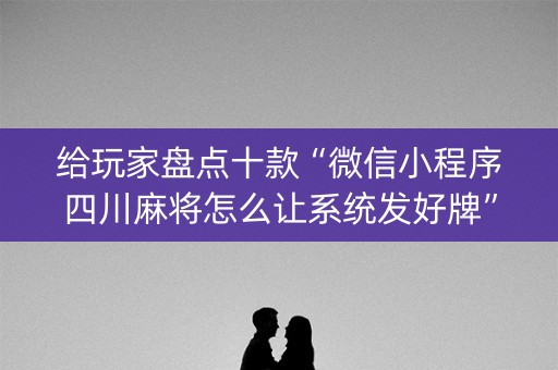 给玩家盘点十款“微信小程序四川麻将怎么让系统发好牌”（如何让系统发好牌)