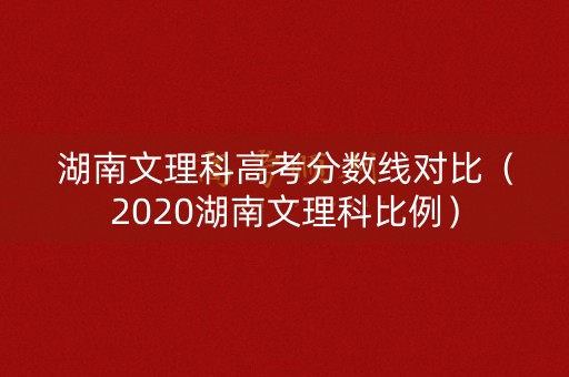 湖南文理科高考分数线对比（2020湖南文理科比例）