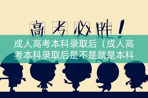 成人高考本科录取后（成人高考本科录取后是不是就是本科生了）