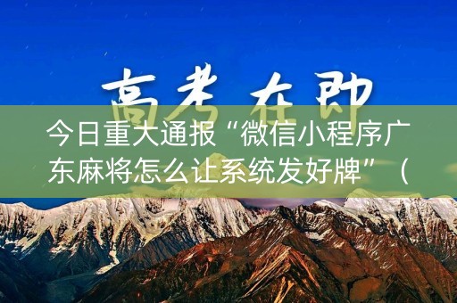 今日重大通报“微信小程序广东麻将怎么让系统发好牌”（辅助器下载)
