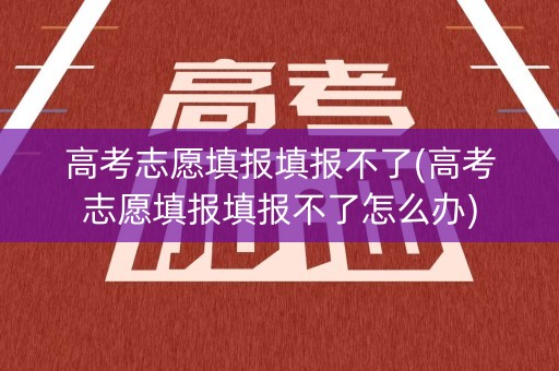 高考志愿填报填报不了(高考志愿填报填报不了怎么办)