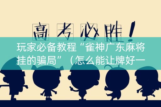 玩家必备教程“雀神广东麻将挂的骗局”（怎么能让牌好一点)